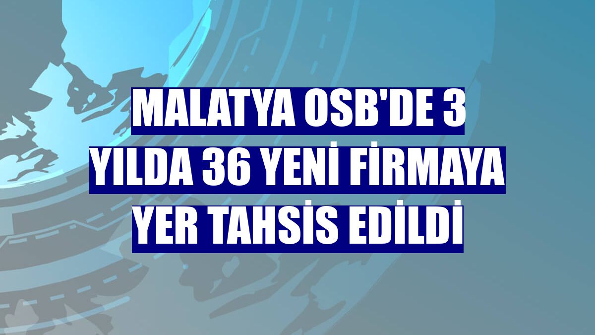 Malatya OSB'de 3 yılda 36 yeni firmaya yer tahsis edildi