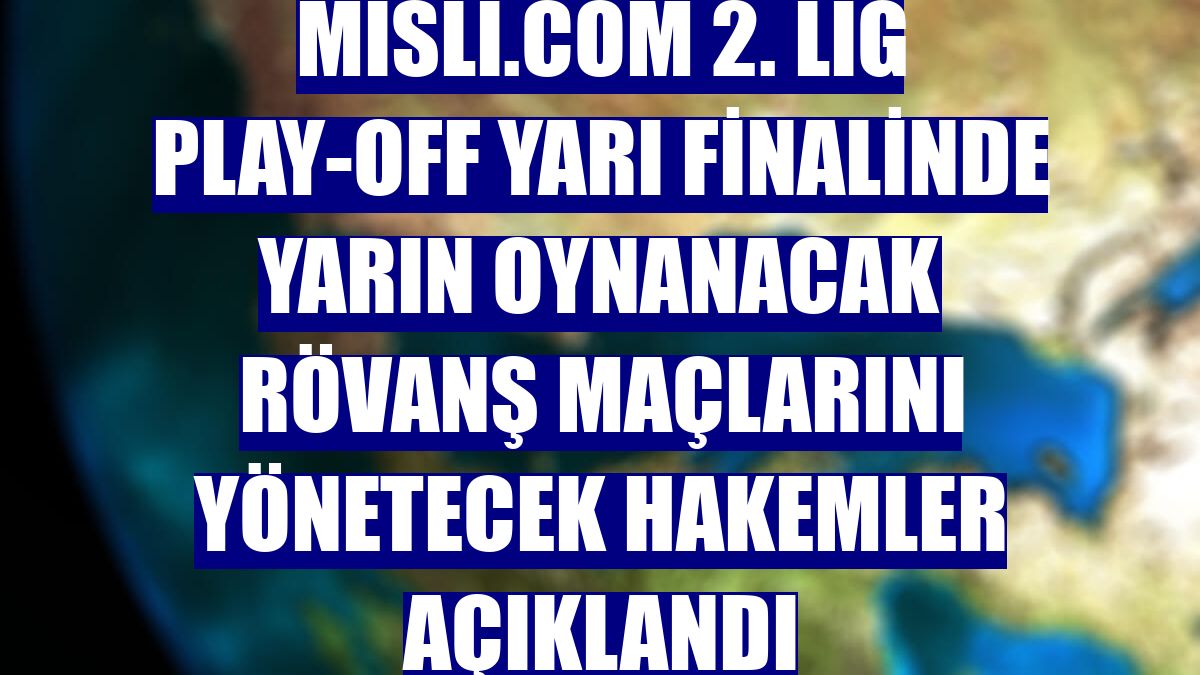 Misli.com 2. Lig play-off yarı finalinde yarın oynanacak rövanş maçlarını yönetecek hakemler açıklandı