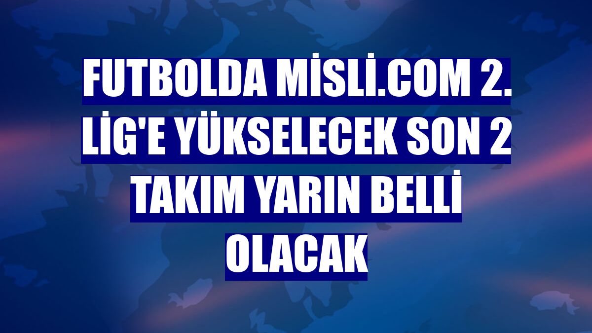 Futbolda Misli.com 2. Lig'e yükselecek son 2 takım yarın belli olacak