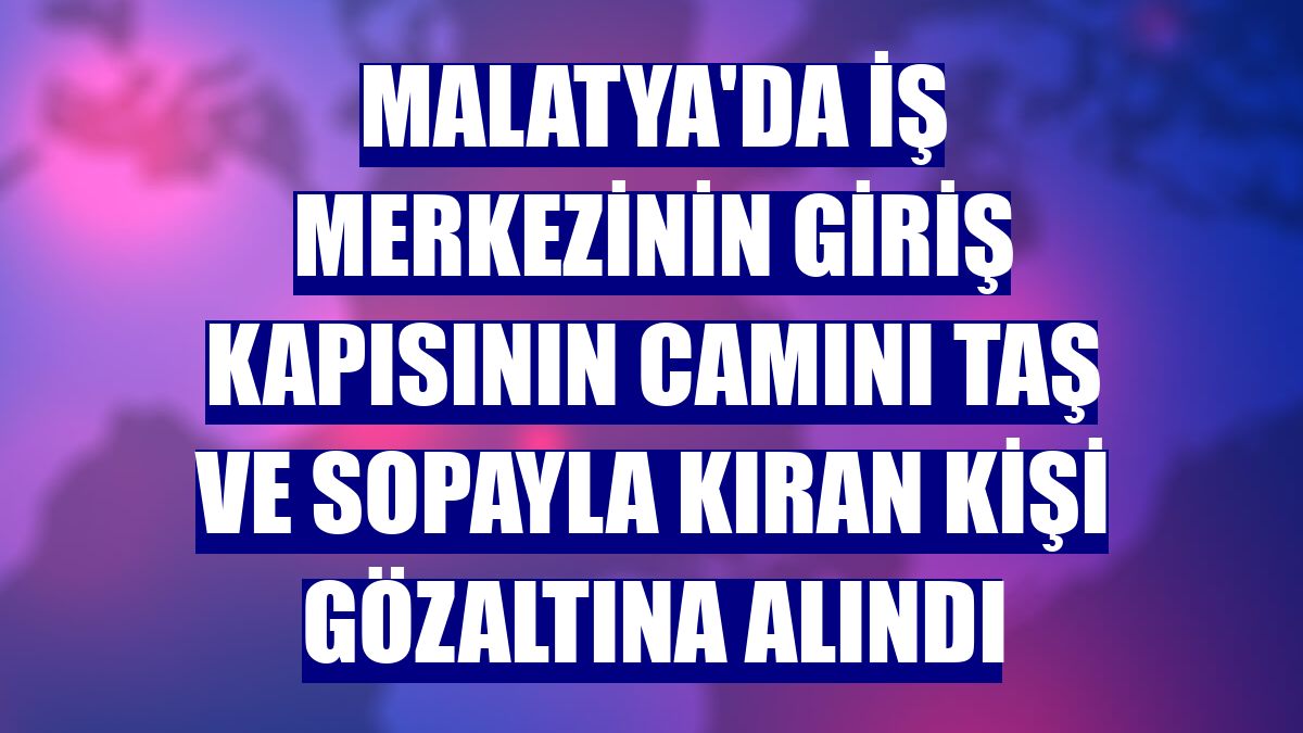 Malatya'da iş merkezinin giriş kapısının camını taş ve sopayla kıran kişi gözaltına alındı
