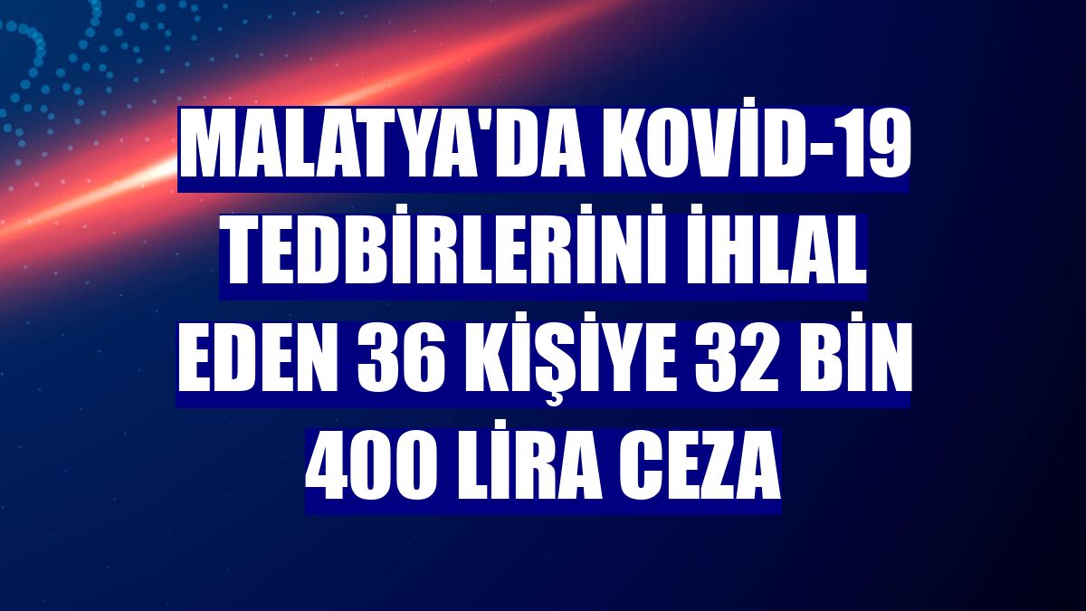 Malatya'da Kovid-19 tedbirlerini ihlal eden 36 kişiye 32 bin 400 lira ceza