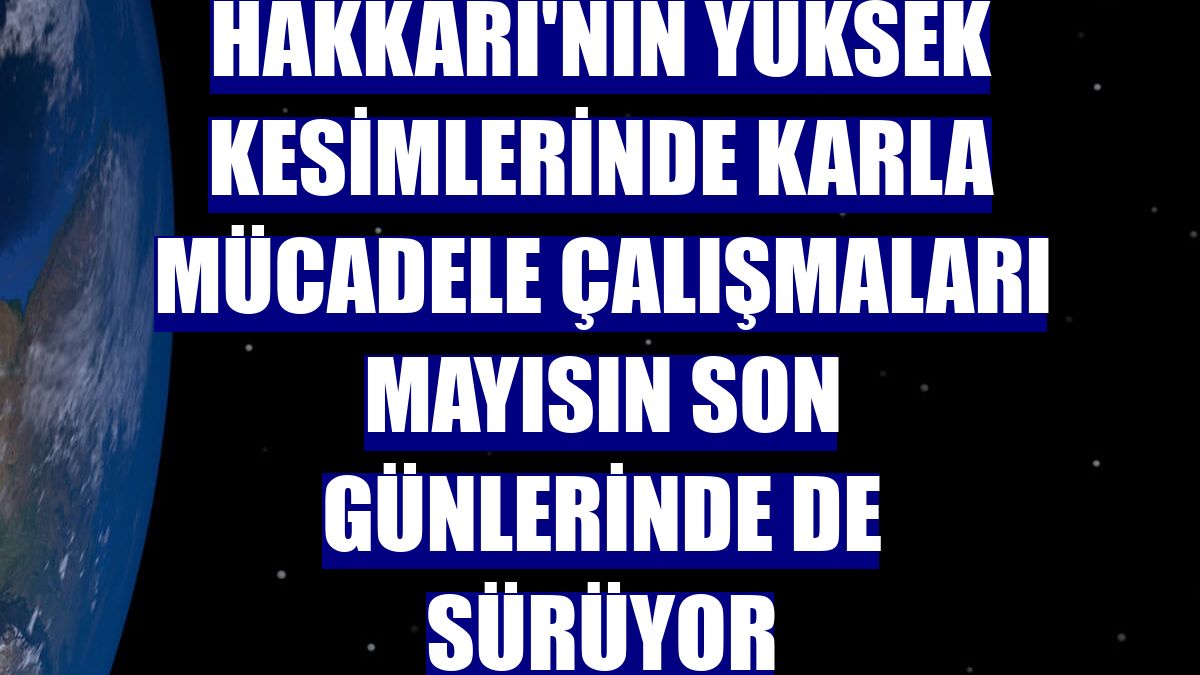 Hakkari'nin yüksek kesimlerinde karla mücadele çalışmaları mayısın son günlerinde de sürüyor