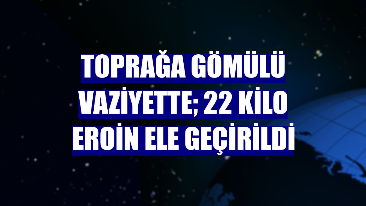 Toprağa gömülü vaziyette; 22 kilo eroin ele geçirildi