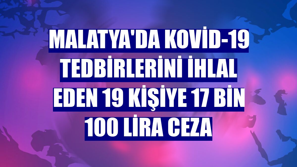 Malatya'da Kovid-19 tedbirlerini ihlal eden 19 kişiye 17 bin 100 lira ceza