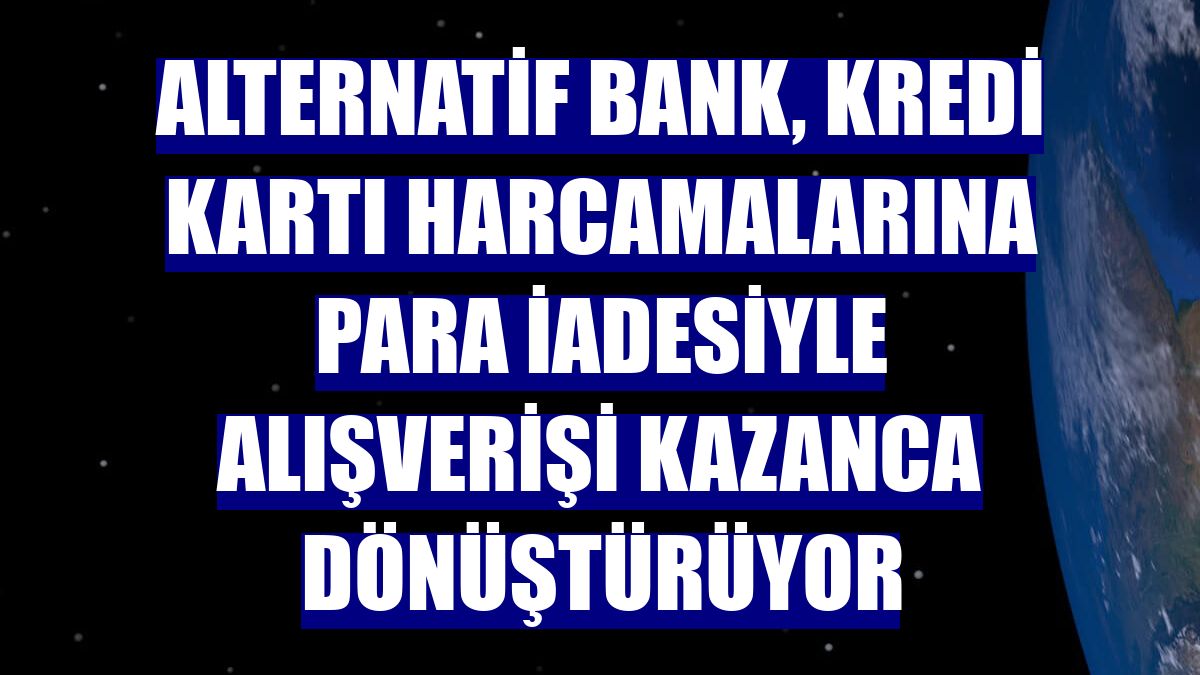 Alternatif Bank, kredi kartı harcamalarına para iadesiyle alışverişi kazanca dönüştürüyor
