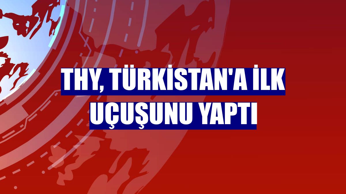 THY, Türkistan'a ilk uçuşunu yaptı