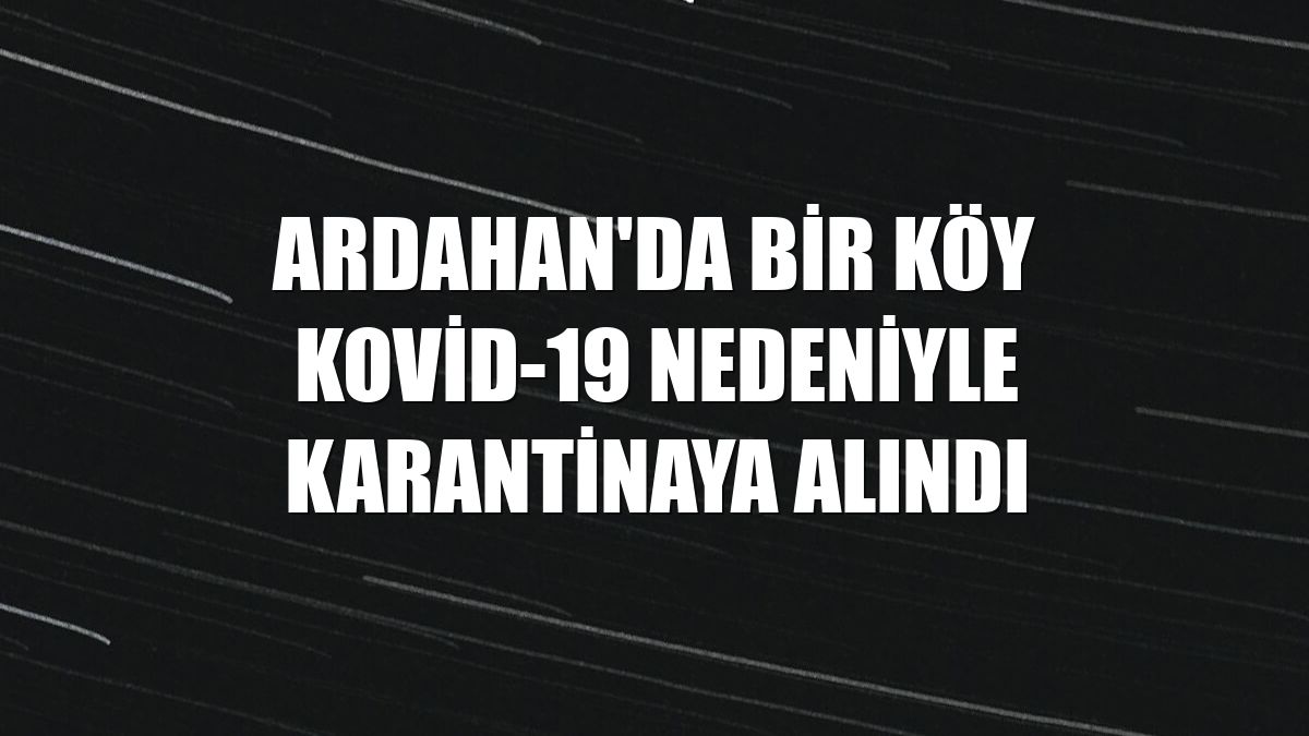 Ardahan'da bir köy Kovid-19 nedeniyle karantinaya alındı