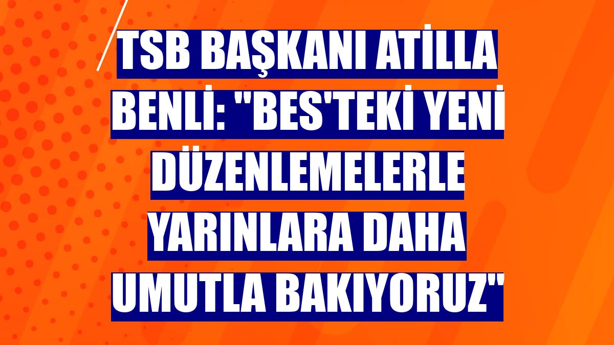 TSB Başkanı Atilla Benli: "BES'teki yeni düzenlemelerle yarınlara daha umutla bakıyoruz"