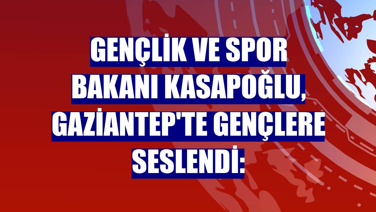 Gençlik ve Spor Bakanı Kasapoğlu, Gaziantep'te gençlere seslendi: