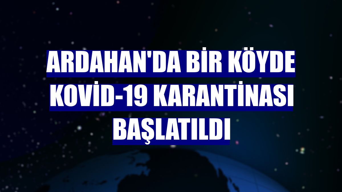 Ardahan'da bir köyde Kovid-19 karantinası başlatıldı