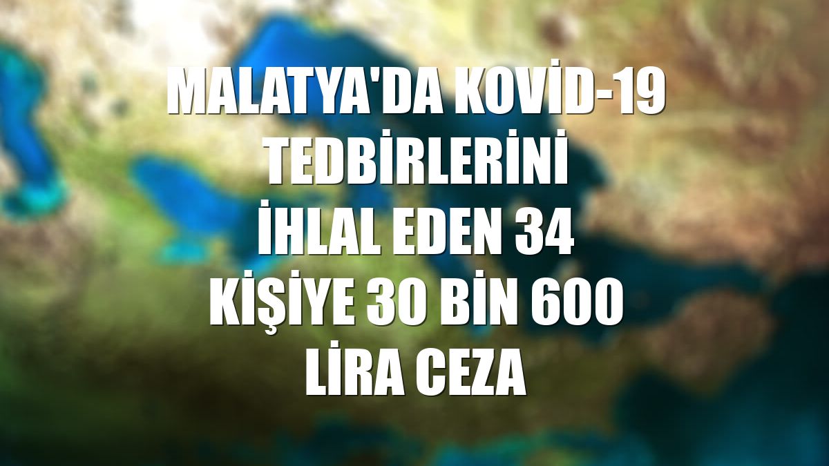 Malatya'da Kovid-19 tedbirlerini ihlal eden 34 kişiye 30 bin 600 lira ceza