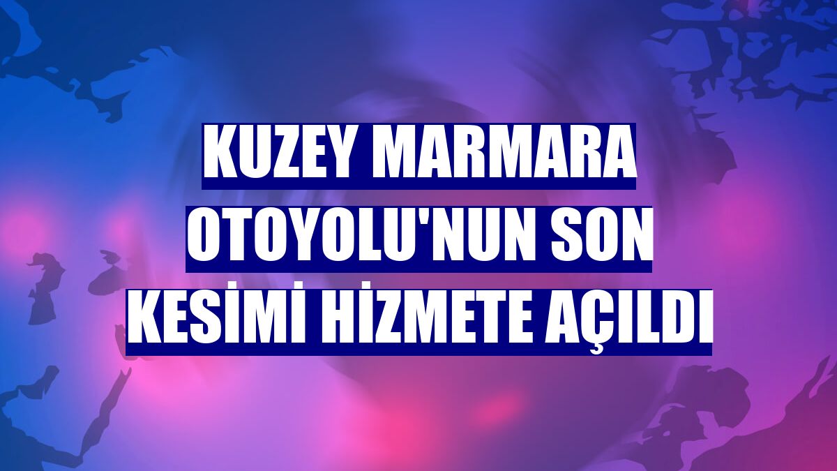 Kuzey Marmara Otoyolu'nun son kesimi hizmete açıldı