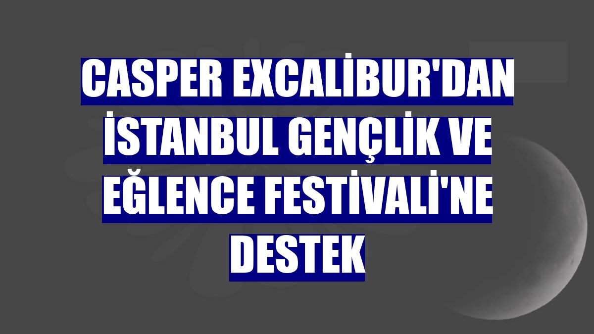 Casper Excalibur'dan İstanbul Gençlik ve Eğlence Festivali'ne destek