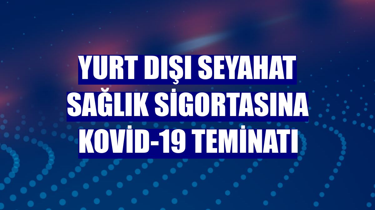 Yurt dışı seyahat sağlık sigortasına Kovid-19 teminatı