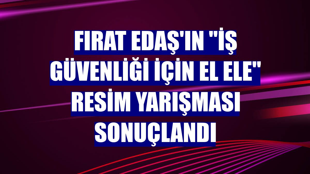 Fırat EDAŞ'ın "İş Güvenliği İçin El Ele" resim yarışması sonuçlandı