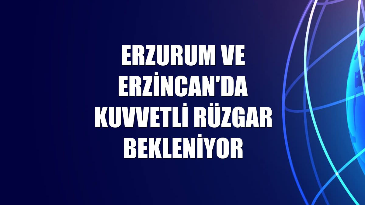 Erzurum ve Erzincan'da kuvvetli rüzgar bekleniyor