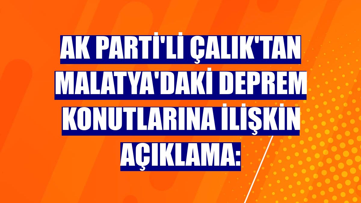 AK Parti'li Çalık'tan Malatya'daki deprem konutlarına ilişkin açıklama: