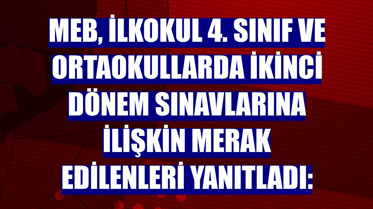 MEB, ilkokul 4. sınıf ve ortaokullarda ikinci dönem sınavlarına ilişkin merak edilenleri yanıtladı: