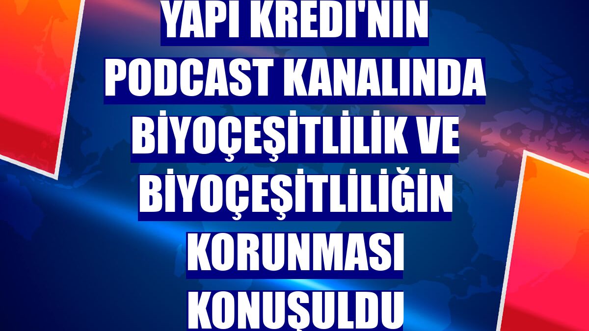 Yapı Kredi'nin podcast kanalında biyoçeşitlilik ve biyoçeşitliliğin korunması konuşuldu