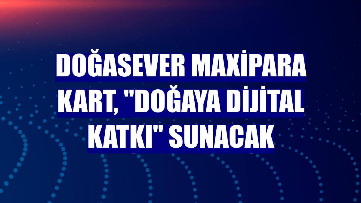 Doğasever MaxiPara Kart, "doğaya dijital katkı" sunacak