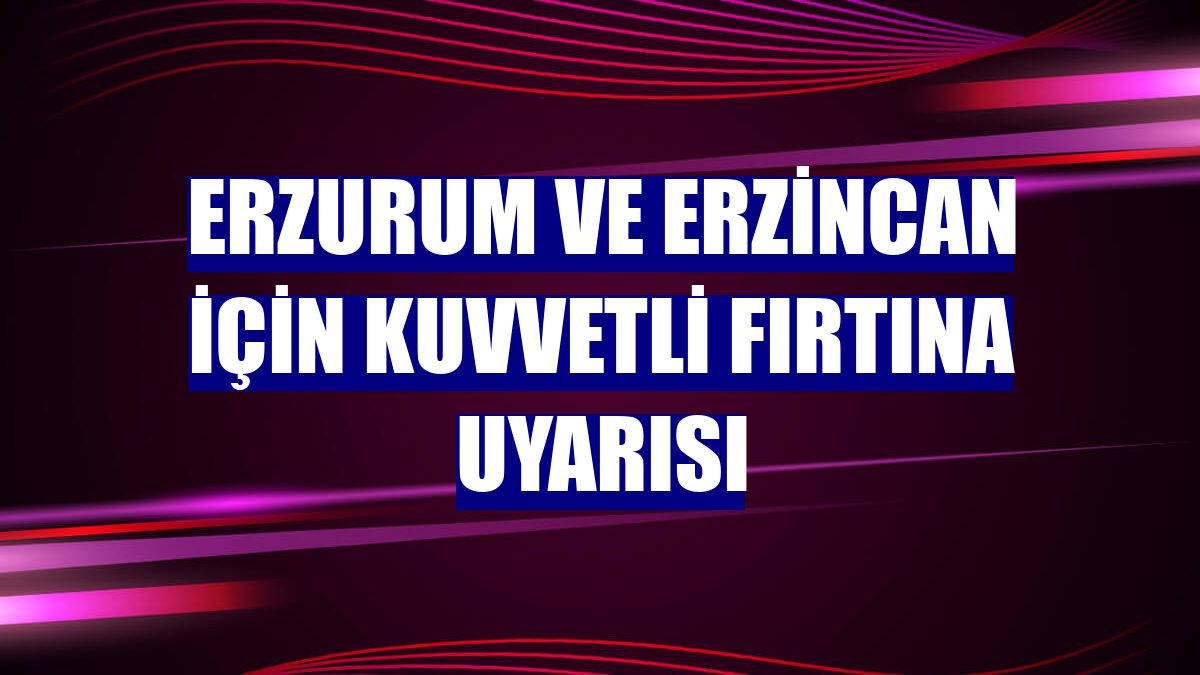 Erzurum ve Erzincan için kuvvetli fırtına uyarısı