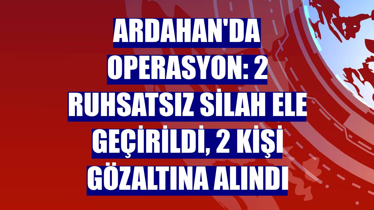 Ardahan'da operasyon: 2 ruhsatsız silah ele geçirildi, 2 kişi gözaltına alındı