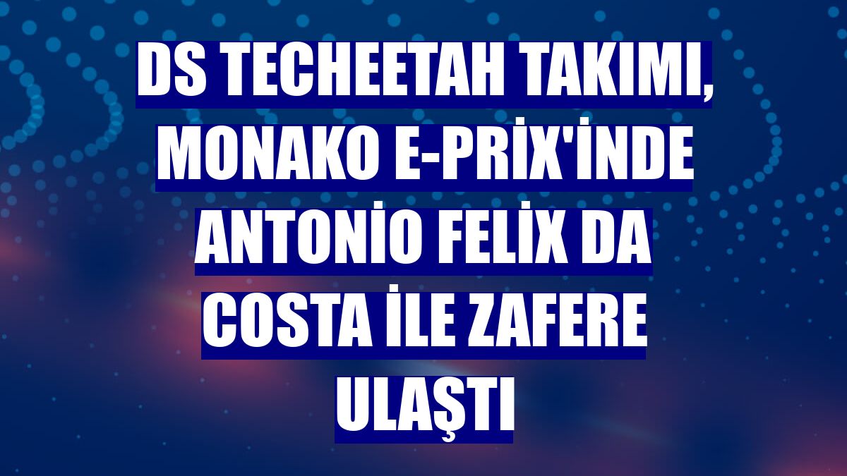 DS Techeetah takımı, Monako E-Prix'inde Antonio Felix da Costa ile zafere ulaştı