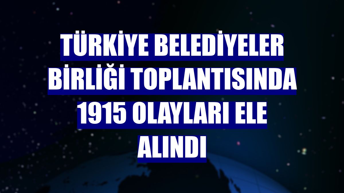Türkiye Belediyeler Birliği toplantısında 1915 olayları ele alındı