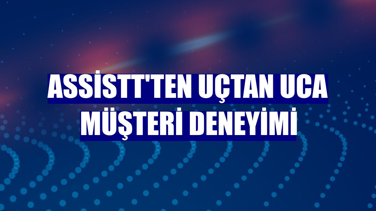 AssisTT'ten uçtan uca müşteri deneyimi