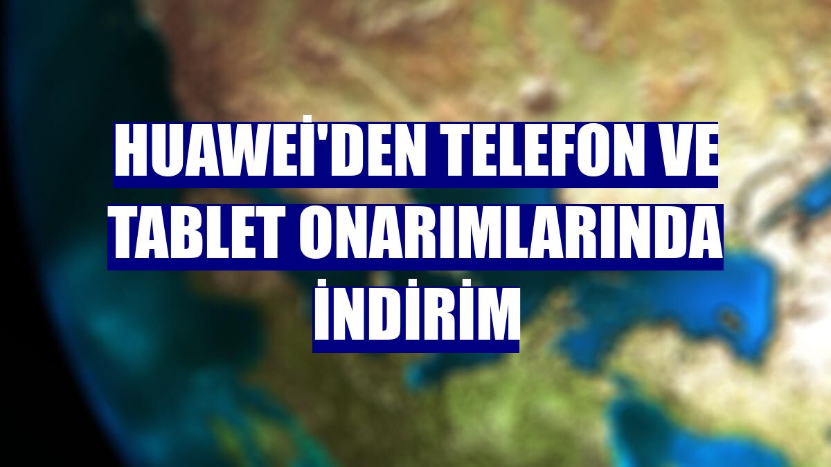 Huawei'den telefon ve tablet onarımlarında indirim