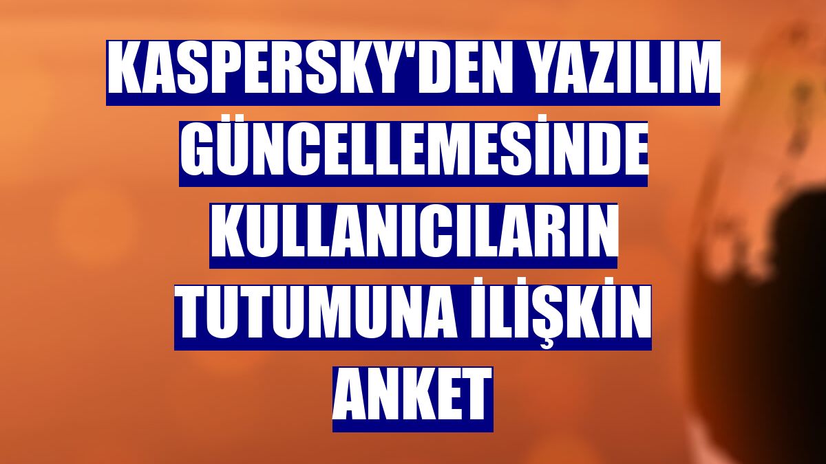 Kaspersky'den yazılım güncellemesinde kullanıcıların tutumuna ilişkin anket