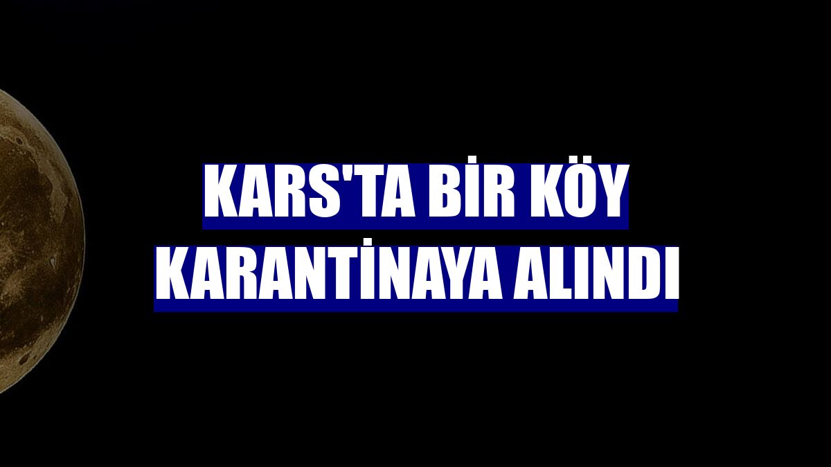 Kars'ta bir köy karantinaya alındı