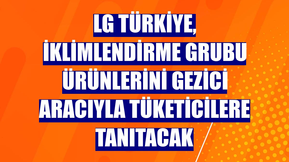 LG Türkiye, İklimlendirme Grubu ürünlerini gezici aracıyla tüketicilere tanıtacak