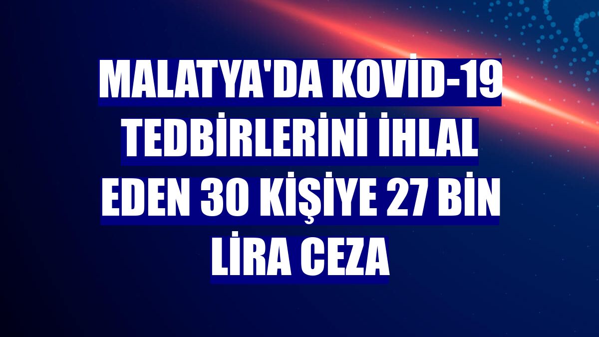 Malatya'da Kovid-19 tedbirlerini ihlal eden 30 kişiye 27 bin lira ceza