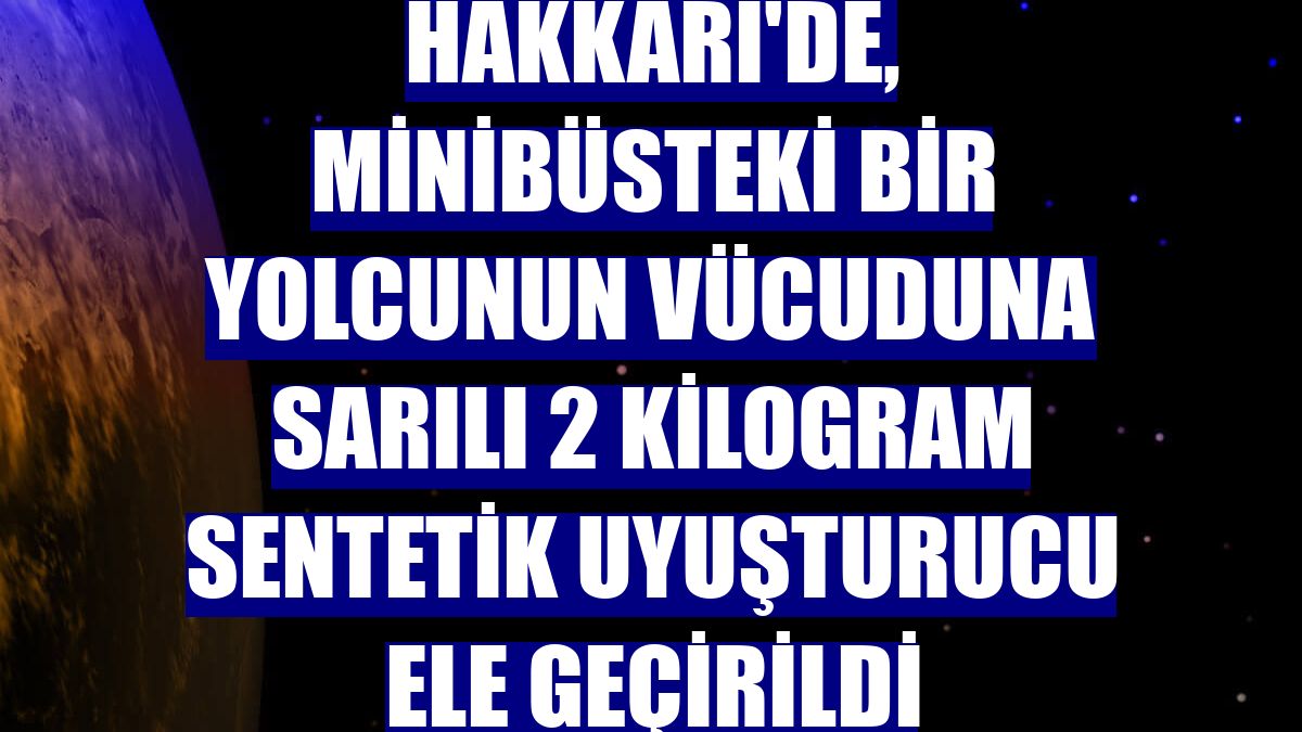 Hakkari'de, minibüsteki bir yolcunun vücuduna sarılı 2 kilogram sentetik uyuşturucu ele geçirildi