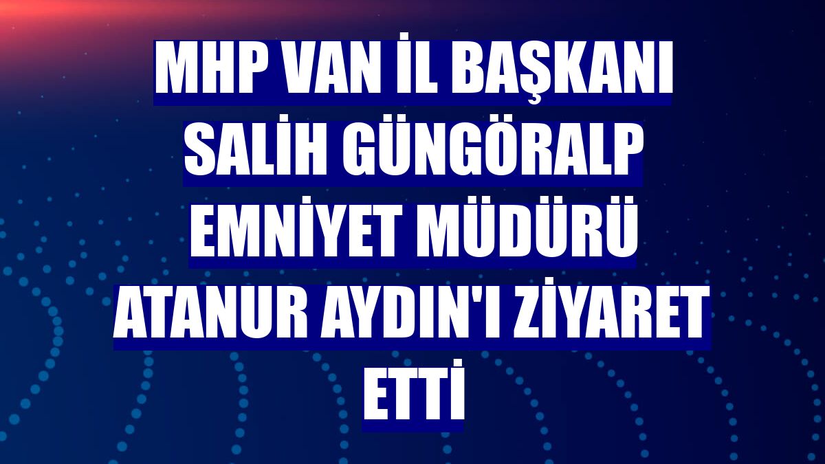 MHP Van İl Başkanı Salih Güngöralp Emniyet Müdürü Atanur Aydın'ı ziyaret etti