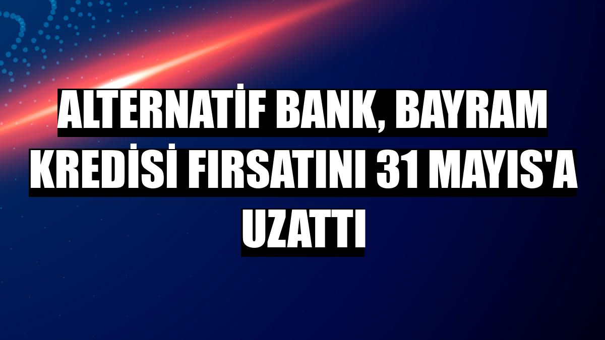 Alternatif Bank, bayram kredisi fırsatını 31 Mayıs'a uzattı