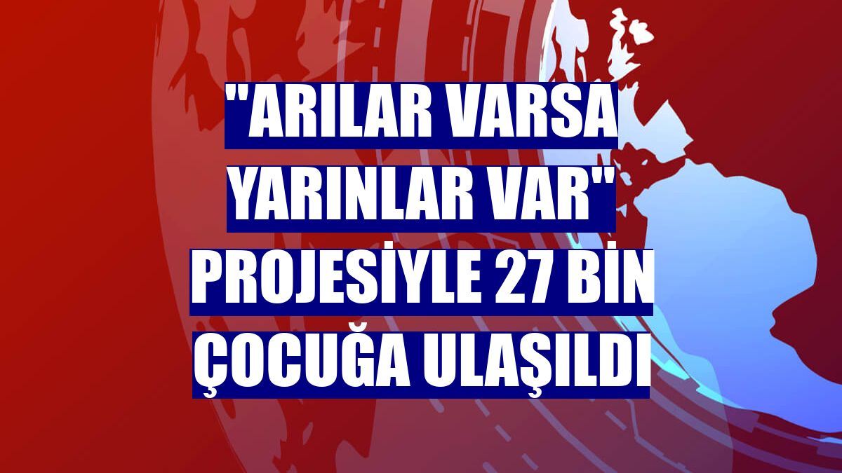 "Arılar Varsa Yarınlar Var" projesiyle 27 bin çocuğa ulaşıldı