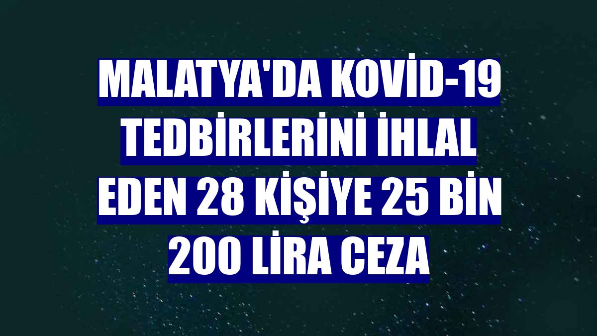 Malatya'da Kovid-19 tedbirlerini ihlal eden 28 kişiye 25 bin 200 lira ceza