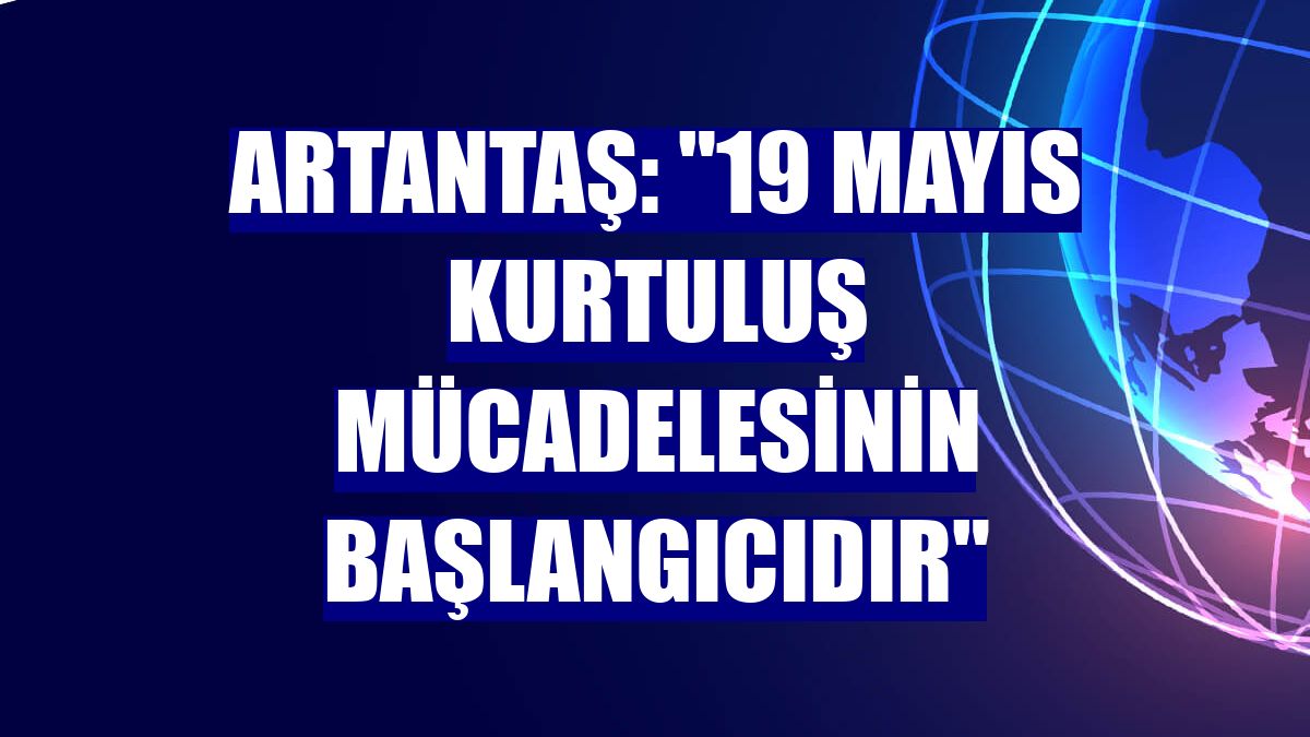 Artantaş: "19 Mayıs kurtuluş mücadelesinin başlangıcıdır"
