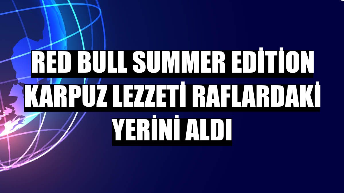 Red Bull Summer Edition Karpuz Lezzeti raflardaki yerini aldı