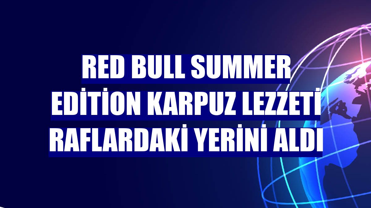 Red Bull Summer Edition Karpuz Lezzeti raflardaki yerini aldı