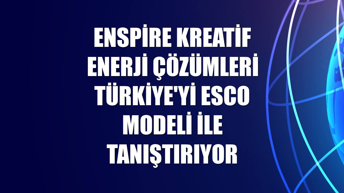 Enspire Kreatif Enerji Çözümleri Türkiye'yi ESCO modeli ile tanıştırıyor