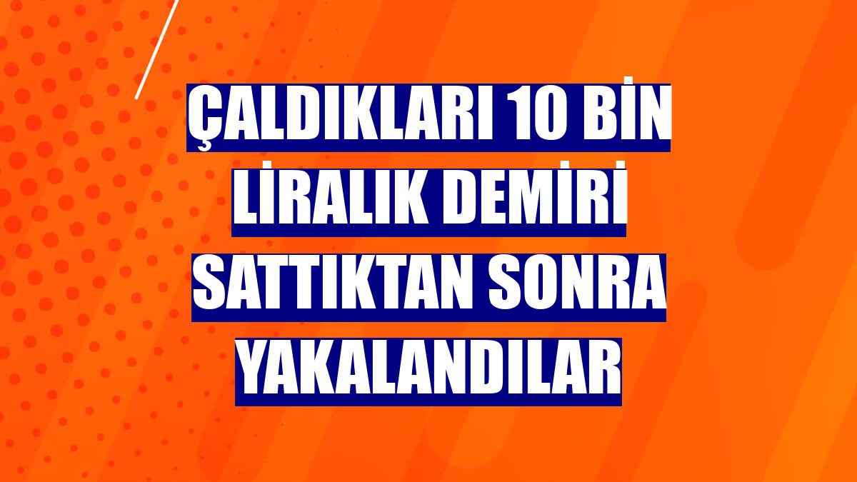 Çaldıkları 10 bin liralık demiri sattıktan sonra yakalandılar