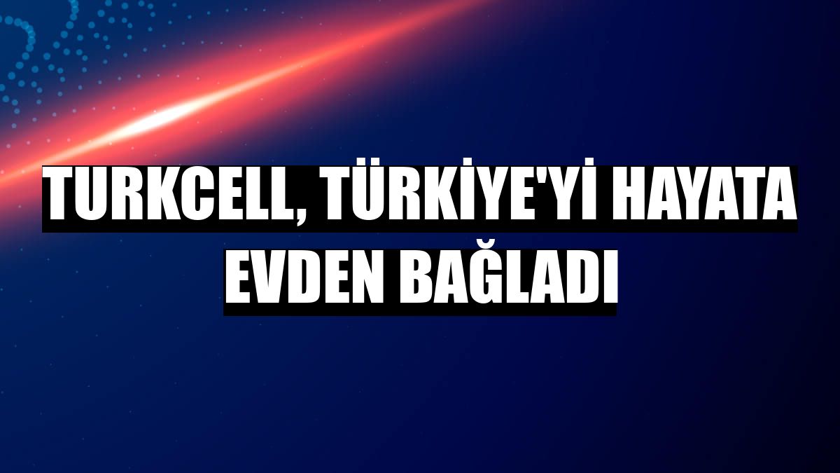 Turkcell, Türkiye'yi hayata evden bağladı