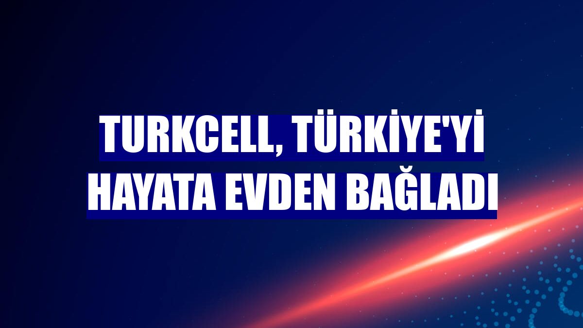 Turkcell, Türkiye'yi hayata evden bağladı