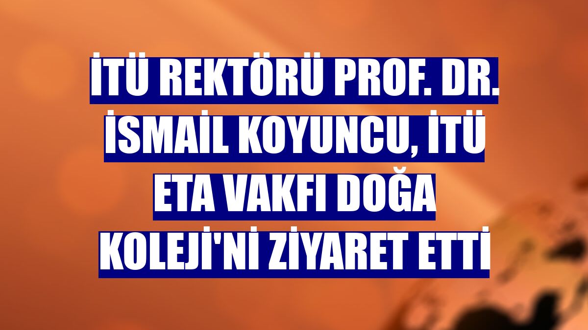 İTÜ Rektörü Prof. Dr. İsmail Koyuncu, İTÜ ETA Vakfı Doğa Koleji'ni ziyaret etti