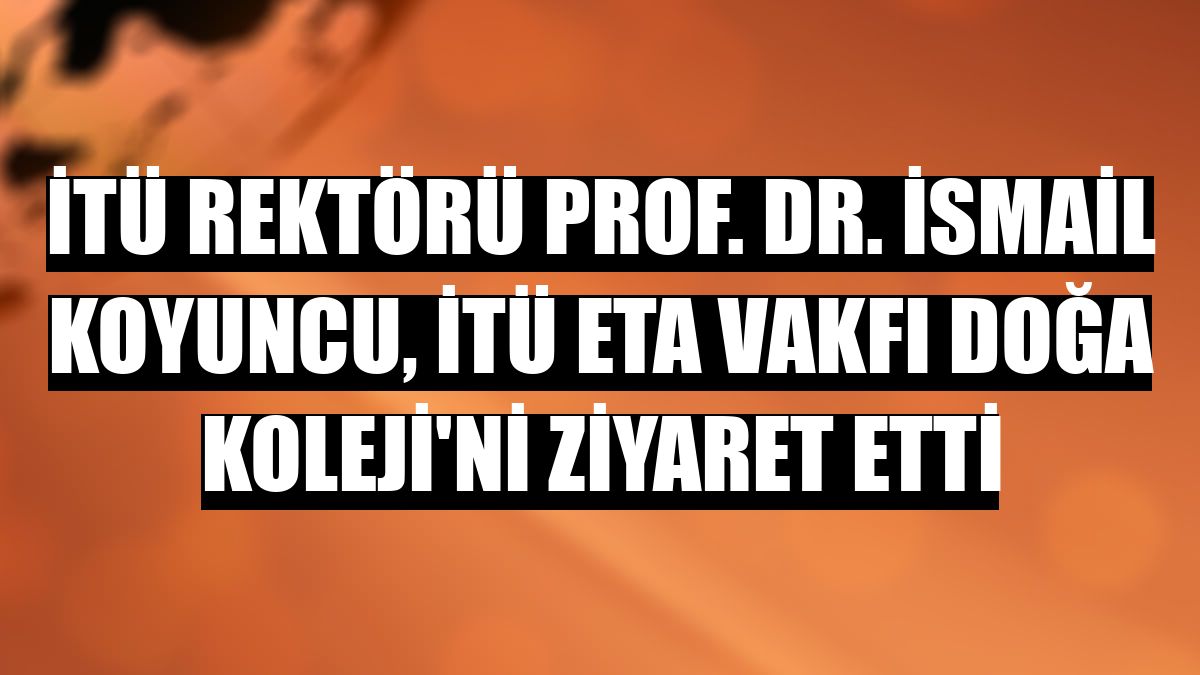 İTÜ Rektörü Prof. Dr. İsmail Koyuncu, İTÜ ETA Vakfı Doğa Koleji'ni ziyaret etti