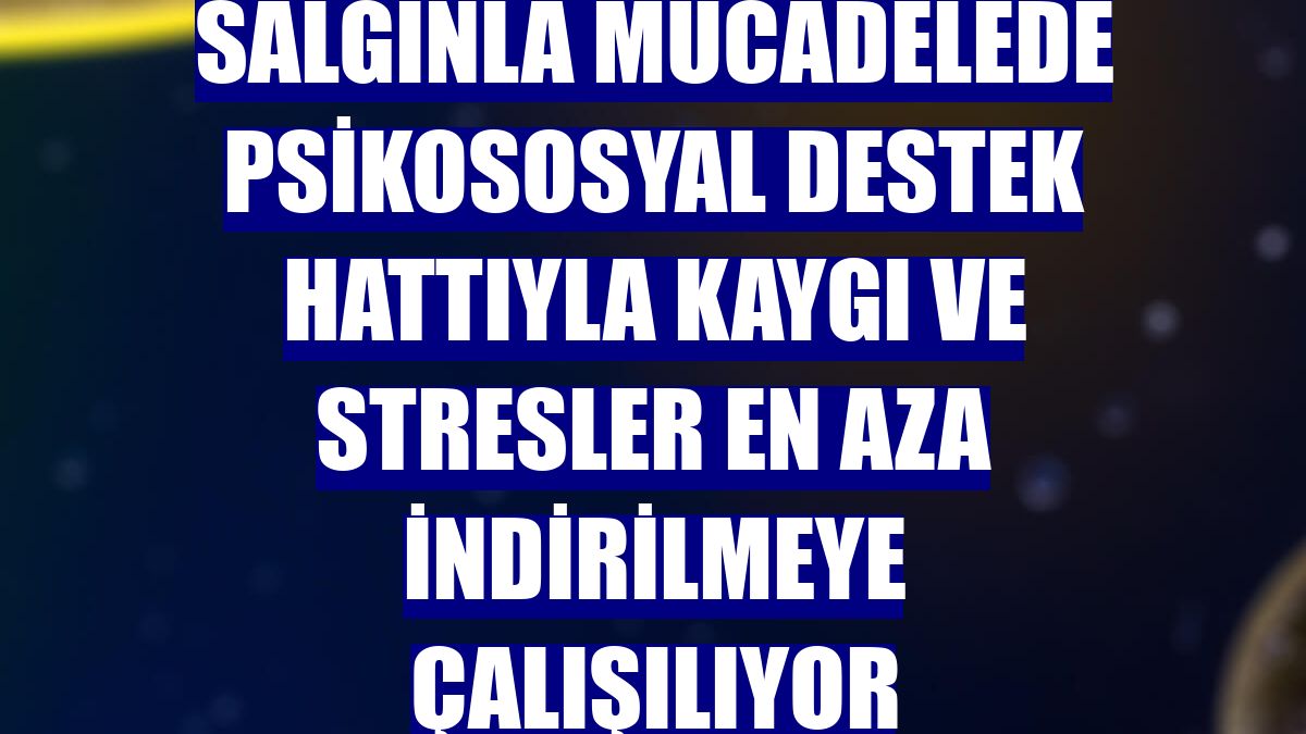 Salgınla mücadelede psikososyal destek hattıyla kaygı ve stresler en aza indirilmeye çalışılıyor