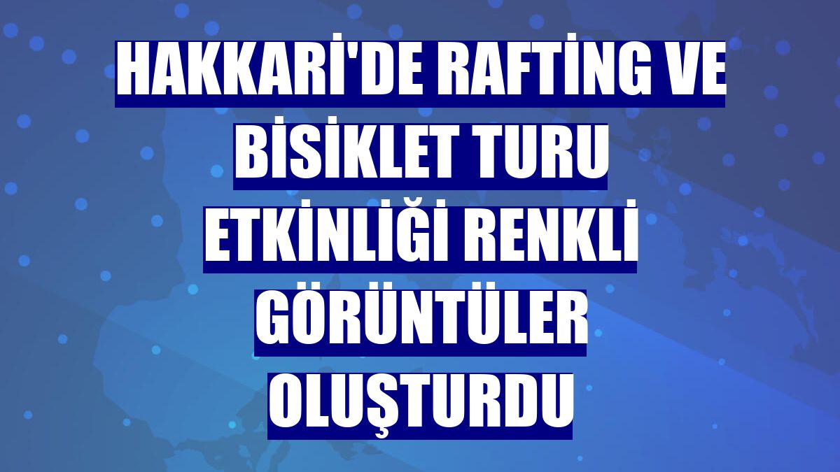 Hakkari'de rafting ve bisiklet turu etkinliği renkli görüntüler oluşturdu